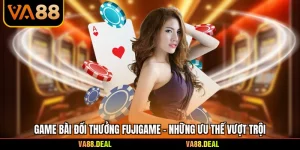 Game Bài Đổi Thưởng Fujigame - Những Ưu Thế Vượt Trội