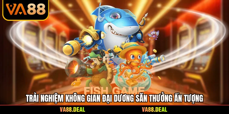 Trải nghiệm không gian đại dương săn thưởng ấn tượng